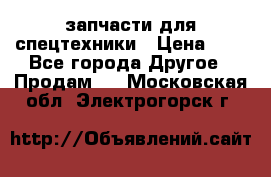 запчасти для спецтехники › Цена ­ 1 - Все города Другое » Продам   . Московская обл.,Электрогорск г.